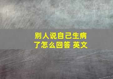 别人说自己生病了怎么回答 英文